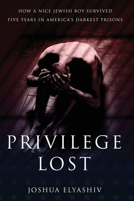 Privilege Lost: How a nice Jewish boy survived five years in America's darkest prisons. by Elyashiv, Joshua