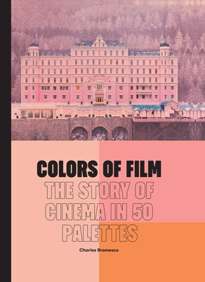 Colors of Film: The Story of Cinema in 50 Palettes by Bramesco, Charles