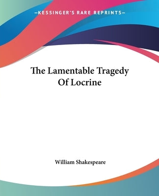 The Lamentable Tragedy Of Locrine by Shakespeare, William