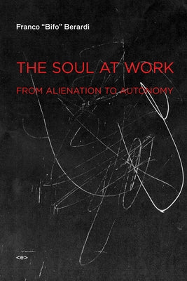 The Soul at Work: From Alienation to Autonomy by Berardi, Franco Bifo