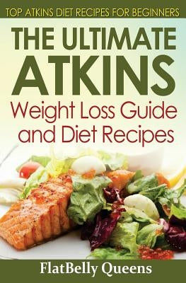 The Ultimate Atkins Weight Loss Guide and Diet Recipes: Top Atkins Diet Recipes for Beginners by Queens, Flatbelly