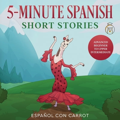 5-Minute Spanish Short Stories: Advanced Beginner to Upper Intermediate by Español Con Carrot