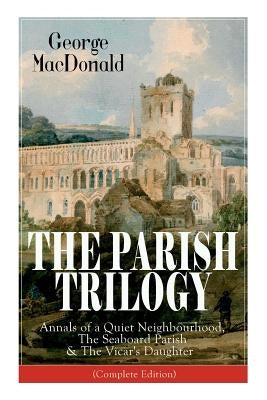 The Parish Trilogy: Annals of a Quiet Neighbourhood, The Seaboard Parish & The Vicar's Daughter (Complete Edition) by MacDonald, George