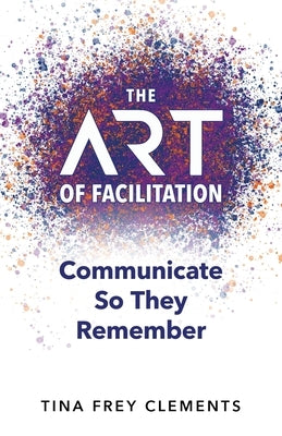 The ART of Facilitation: Communicate So They Remember by Clements, Tina