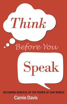 Think Before You Speak: Becoming mindful of the power of our words by Davis, Camie