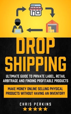Dropshipping: Ultimate Guide to Private Label, Retail Arbitrage and finding Profitable Products (Make Money Online selling Physical by Perkins, Chris