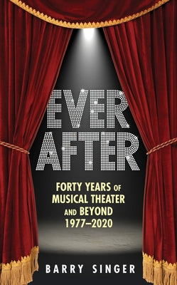 Ever After: Forty Years of Musical Theater and Beyond 1977-2020 by Singer, Barry