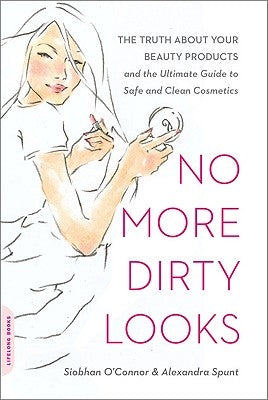 No More Dirty Looks: The Truth about Your Beauty Products -- And the Ultimate Guide to Safe and Clean Cosmetics by O'Connor, Siobhan