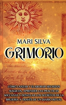 Grimorio: Cómo lanzar y elaborar hechizos mágicos, aprender las prácticas wiccanas y desvelar los secretos de la brujería a trav by Silva, Mari