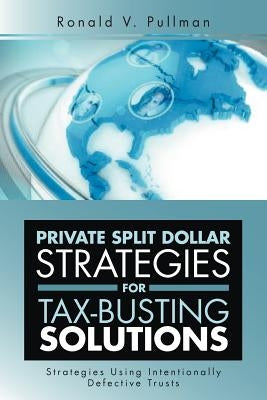 Private Split Dollar Strategies for Tax-Busting Solutions: Strategies Using Intentionally Defective Trusts by Pullman, Ronald V.