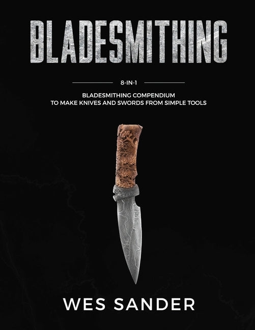 Bladesmithing: 8-in-1 Bladesmithing Compendium to Make Knives and Swords From Simple Tools by Sander, Wes