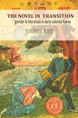 The Novel in Transition: Gender and Literature in Early Colonial Korea by Rhee, Jooyeon