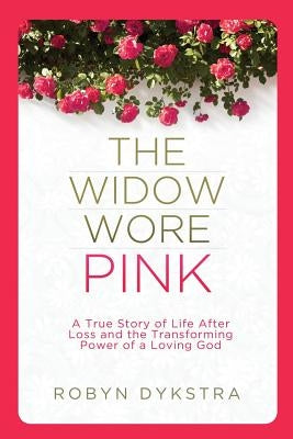 The Widow Wore Pink: A True Story of Life After Loss and the Transforming Power of a Loving God by Dykstra, Robyn