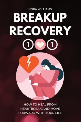 Breakup Recovery 101: How to Heal from Heartbreak and Move Forward with Your Life by Williams, Nora