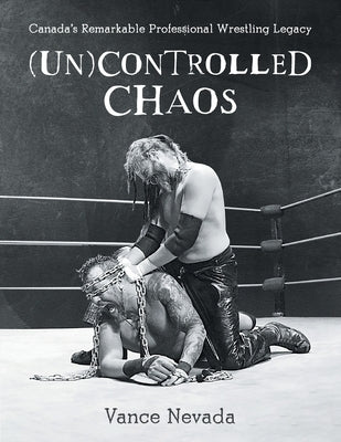 (Un)Controlled Chaos: Canada's Remarkable Professional Wrestling Legacy by Nevada, Vance
