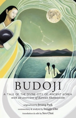 Budoji: A Tale of the Divine City of Ancient Korea with an Overview of Korean Shamanism by Cho, Sungje