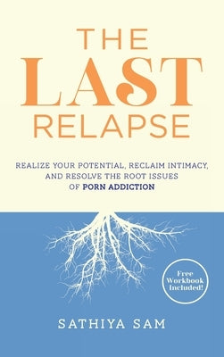 The Last Relapse: Realize Your Potential, Reclaim Intimacy, and Resolve the Root Issues of Porn Addiction by Sam, Sathiya