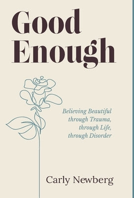 Good Enough: Believing Beautiful through Trauma, through Life, through Disorder by Newberg, Carly