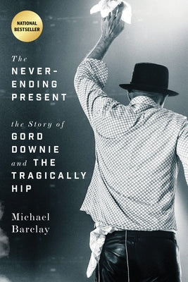 The Never-Ending Present: The Story of Gord Downie and the Tragically Hip by Barclay, Michael