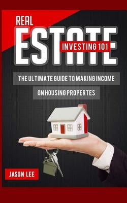 Real Estate Investing 101: The Ultimate Guide to Making Income on Housing Properties by Lee, Jason