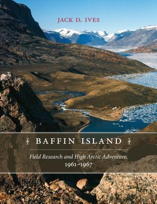 Baffin Island: Field Research and High Arctic Adventure, 1961-67 by Ives, Jack D.