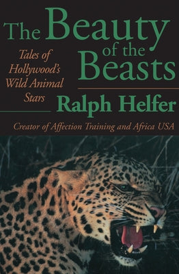 The Beauty of the Beasts: Tales of Hollywood's Wild Animal Stars by Helfer, Ralph