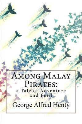 Among Malay Pirates: a Tale of Adventure and Peril George Alfred Henty Paperback Createspace Independent Publishing Platform