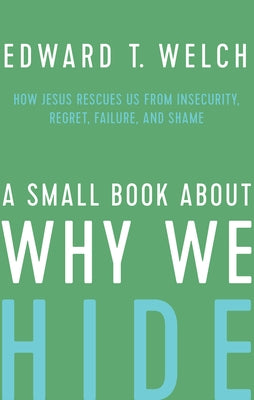 A Small Book about Why We Hide: How Jesus Rescues Us from Insecurity, Regret, Failure, and Shame by Welch, Edward T.