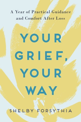 Your Grief, Your Way: A Year of Practical Guidance and Comfort After Loss by Forsythia, Shelby