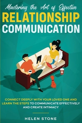 Mastering the Art of Effective Relationship Communication: Connect Deeply with Your Loved One and Learn the Steps to Communicate Effectively and Creat by Stone, Helen