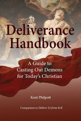 Deliverance Handbook: A Guide to Casting Out Demons for Today's Christian by Philpott, Kent A.