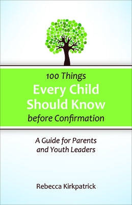 100 Things Every Child Should Know Before Confirmation: A Guide for Parents and Youth Leaders by Kirkpatrick, Rebecca
