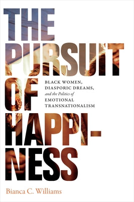 The Pursuit of Happiness: Black Women, Diasporic Dreams, and the Politics of Emotional Transnationalism by Williams, Bianca C.