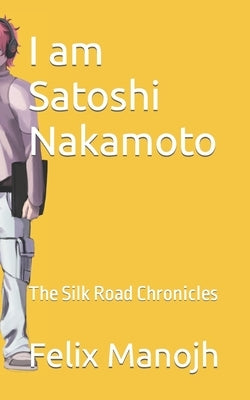 I am Satoshi Nakamoto: The Silk Road Chronicles Paperback Independently Published