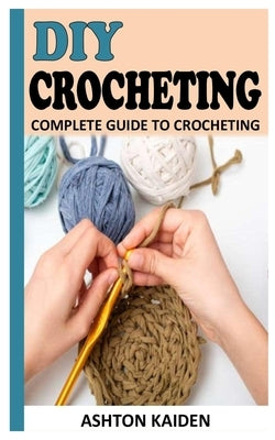 DIY Crocheting: Complete Guide to Crocheting by Kaiden, Ashton