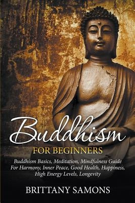 Buddhism For Beginners: Buddhism Basics, Meditation, Mindfulness Guide For Harmony, Inner Peace, Good Health, Happiness, High Energy Levels, L by Samons, Brittany