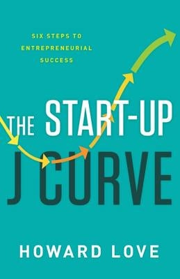 The Start-Up J Curve: The Six Steps to Entrepreneurial Success by Love, Howard