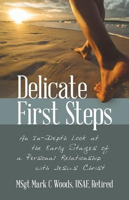 Delicate First Steps: An In-Depth Look at the Early Stages of a Personal Relationship with Jesus Christ by Woods Usaf Retired, Msgt Mark C.