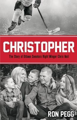 Christopher: The Story of Ottawa Senators Right Winger Chris Neil by Pegg, Ron