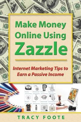 Make Money Online Using Zazzle: Internet Marketing Tips to Earn a Passive Income by Foote, Tracy