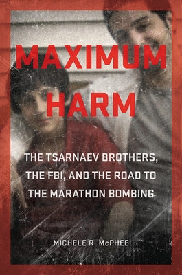Maximum Harm: The Tsarnaev Brothers, the Fbi, and the Road to the Marathon Bombing by McPhee, Michele R.
