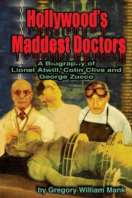 Hollywood's Maddest Doctors: Lionel Atwill, Colin Clive and George Zucco by Mank, Gregory