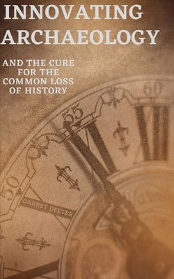 Innovating Archaeology: and the cure for the common loss of history by Deeter, Garret