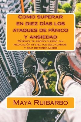 Como superar en diez días los ataques de pánico y ansiedad: Reeduca tu propio cuerpo, sin medicación ni efectos secundarios, y deja de tener miedo by Ruibarbo, Maya