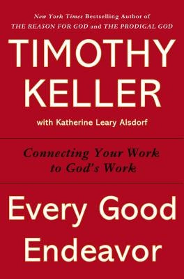 Every Good Endeavor: Connecting Your Work to God's Work by Keller, Timothy