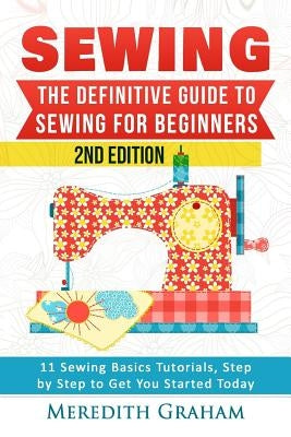 Sewing: The Definitive Guide to Sewing for Beginners - Newbies Check This Out - 11 Sewing Basics Tutorials, Step by Step to Ge by Graham, Meredith