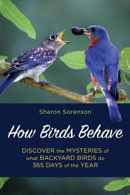 How Birds Behave: Discover the Mysteries of What Backyard Birds Do 365 Days of the Year by Sorenson, Sharon