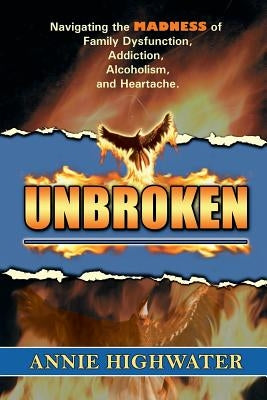 Unbroken: Navigating the Madness of Family Dysfunction, Addiction, Alcoholism, and Heartache by Highwater, Annie