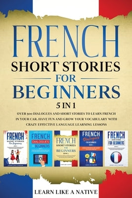 French Short Stories for Beginners 5 in 1: Over 500 Dialogues and Daily Used Phrases to Learn French in Your Car. Have Fun & Grow Your Vocabulary, wit by Learn Like a Native