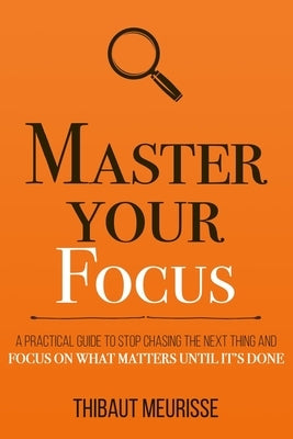 Master Your Focus: A Practical Guide to Stop Chasing the Next Thing and Focus on What Matters Until It's Done by Meurisse, Thibaut